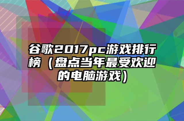 谷歌2017pc游戏排行榜（盘点当年最受欢迎的电脑游戏）