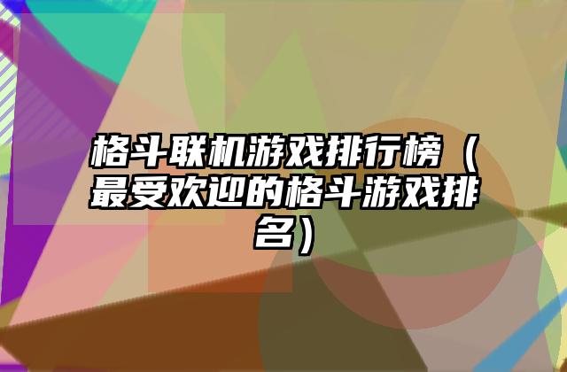 格斗联机游戏排行榜（最受欢迎的格斗游戏排名）