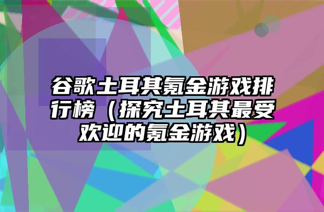 谷歌土耳其氪金游戏排行榜（探究土耳其最受欢迎的氪金游戏）