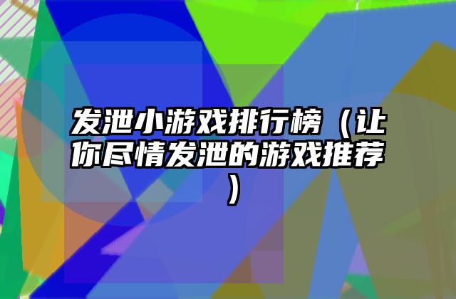 发泄小游戏排行榜（让你尽情发泄的游戏推荐）