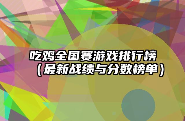 吃鸡全国赛游戏排行榜（最新战绩与分数榜单）
