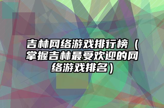 吉林网络游戏排行榜（掌握吉林最受欢迎的网络游戏排名）
