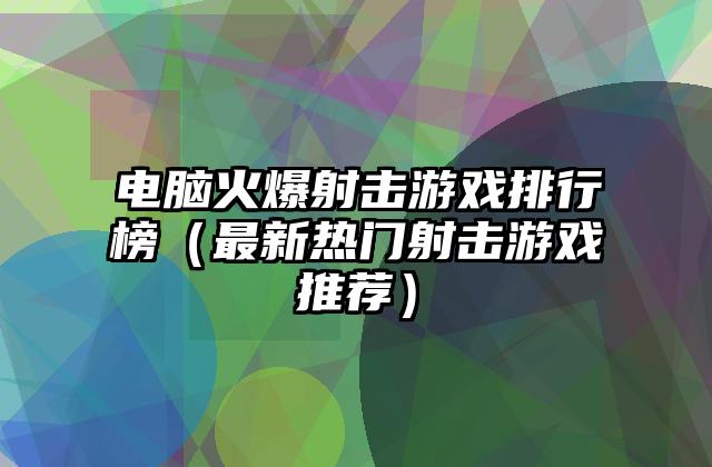 电脑火爆射击游戏排行榜（最新热门射击游戏推荐）