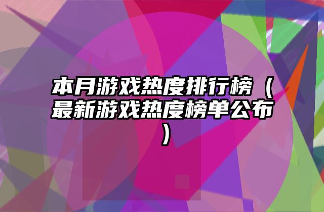 本月游戏热度排行榜（最新游戏热度榜单公布）