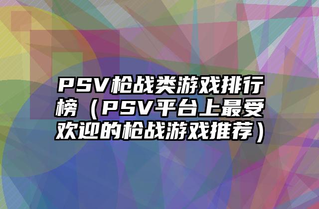 PSV枪战类游戏排行榜（PSV平台上最受欢迎的枪战游戏推荐）