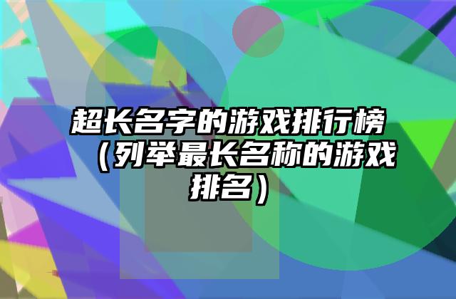 超长名字的游戏排行榜（列举最长名称的游戏排名）