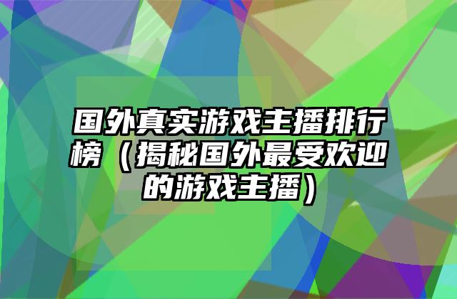 国外真实游戏主播排行榜（揭秘国外最受欢迎的游戏主播）