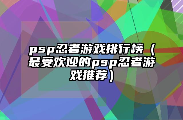 psp忍者游戏排行榜（最受欢迎的psp忍者游戏推荐）