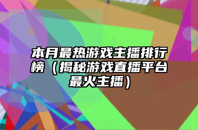 本月最热游戏主播排行榜（揭秘游戏直播平台最火主播）
