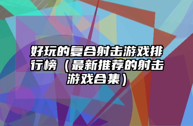 好玩的复合射击游戏排行榜（最新推荐的射击游戏合集）
