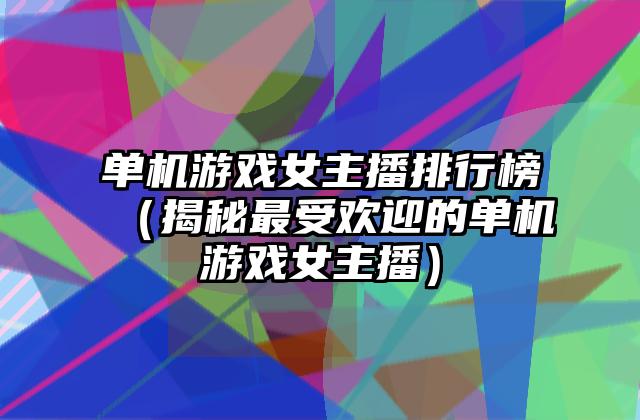 单机游戏女主播排行榜（揭秘最受欢迎的单机游戏女主播）