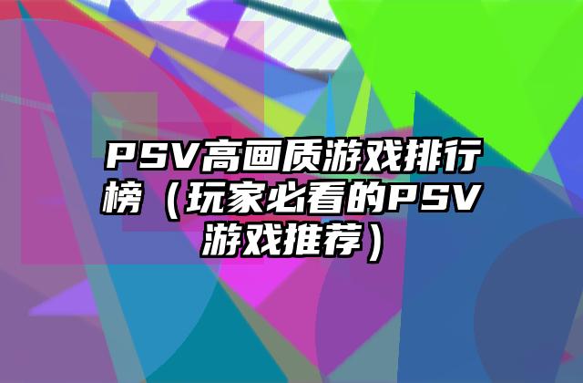 PSV高画质游戏排行榜（玩家必看的PSV游戏推荐）