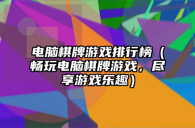 电脑棋牌游戏排行榜（畅玩电脑棋牌游戏，尽享游戏乐趣）