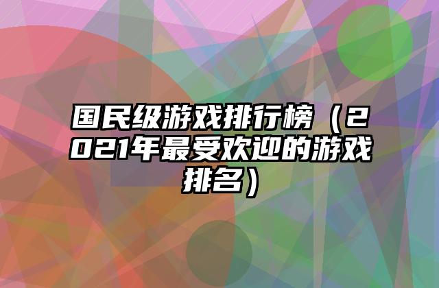 国民级游戏排行榜（2021年最受欢迎的游戏排名）