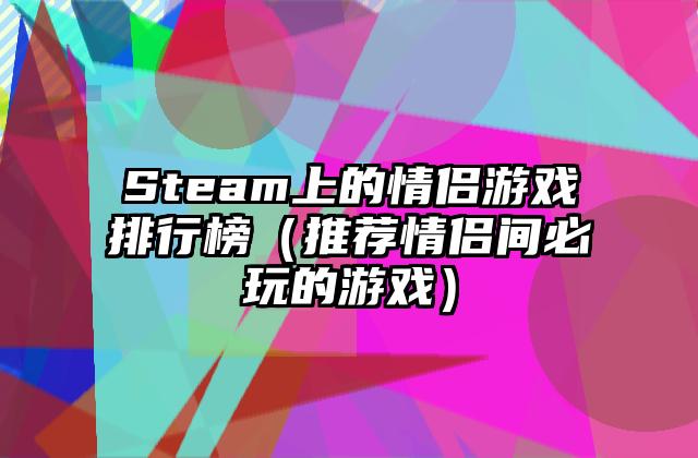 Steam上的情侣游戏排行榜（推荐情侣间必玩的游戏）