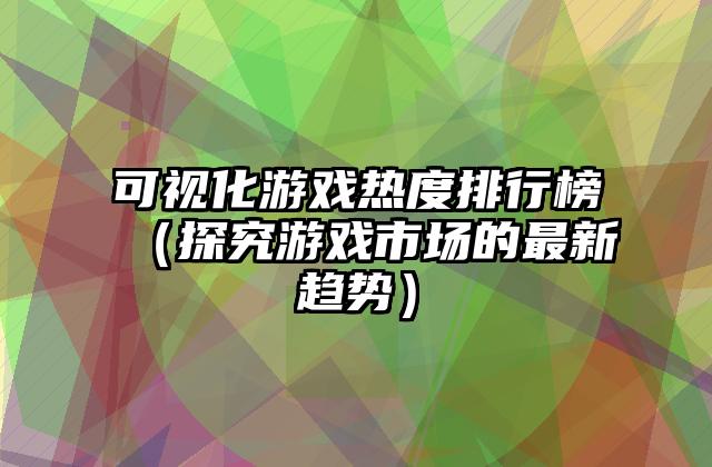 可视化游戏热度排行榜（探究游戏市场的最新趋势）