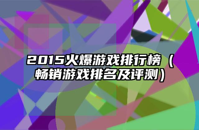 2015火爆游戏排行榜（畅销游戏排名及评测）