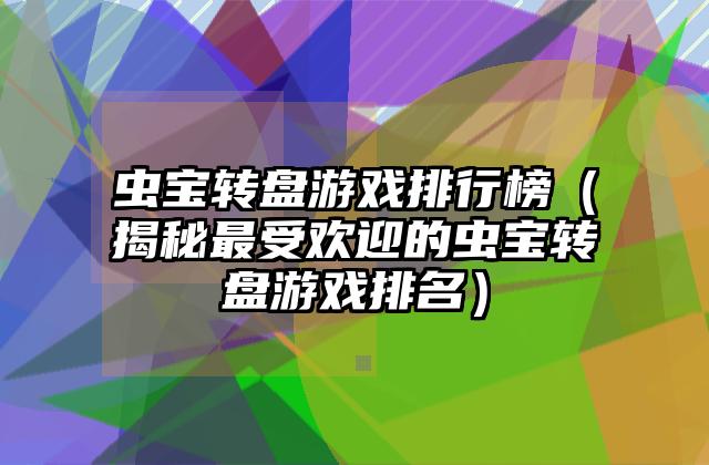 虫宝转盘游戏排行榜（揭秘最受欢迎的虫宝转盘游戏排名）