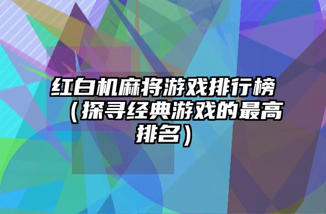 红白机麻将游戏排行榜（探寻经典游戏的最高排名）