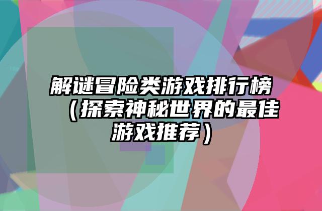 解谜冒险类游戏排行榜（探索神秘世界的最佳游戏推荐）
