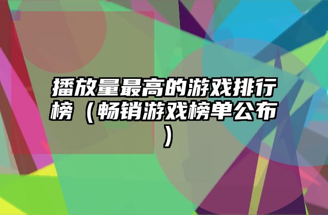播放量最高的游戏排行榜（畅销游戏榜单公布）