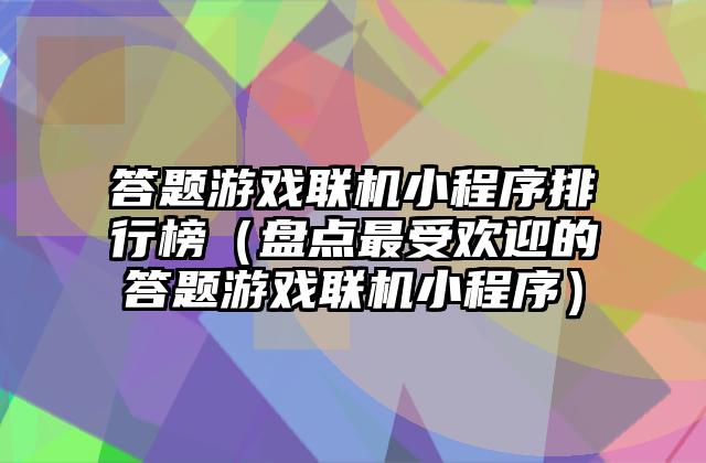 答题游戏联机小程序排行榜（盘点最受欢迎的答题游戏联机小程序）