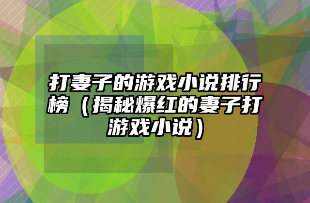 打妻子的游戏小说排行榜（揭秘爆红的妻子打游戏小说）