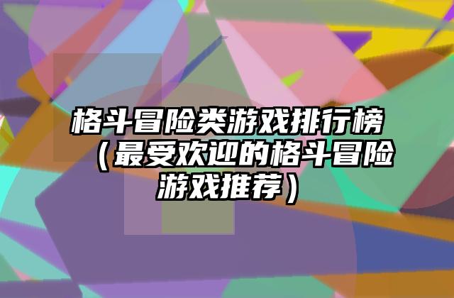 格斗冒险类游戏排行榜（最受欢迎的格斗冒险游戏推荐）