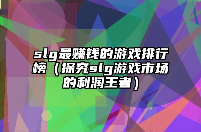 slg最赚钱的游戏排行榜（探究slg游戏市场的利润王者）