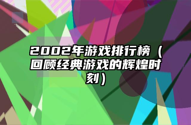 2002年游戏排行榜（回顾经典游戏的辉煌时刻）