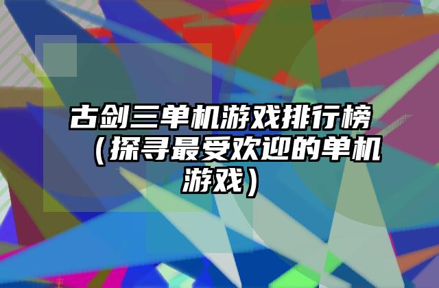 古剑三单机游戏排行榜（探寻最受欢迎的单机游戏）