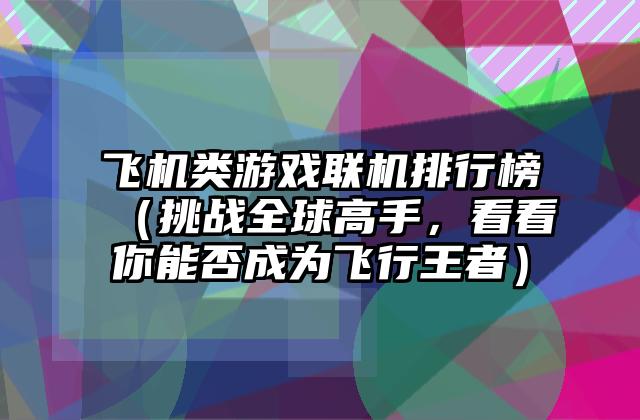 飞机类游戏联机排行榜（挑战全球高手，看看你能否成为飞行王者）