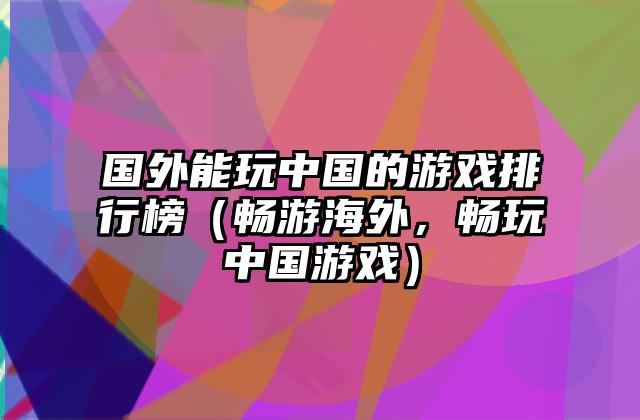 国外能玩中国的游戏排行榜（畅游海外，畅玩中国游戏）