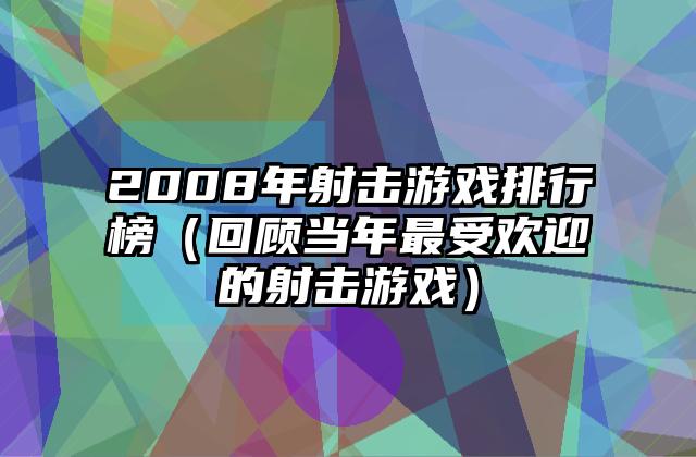 2008年射击游戏排行榜（回顾当年最受欢迎的射击游戏）
