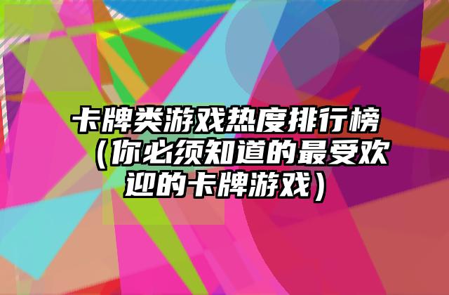 卡牌类游戏热度排行榜（你必须知道的最受欢迎的卡牌游戏）