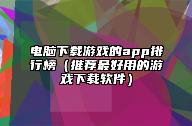 电脑下载游戏的app排行榜（推荐最好用的游戏下载软件）