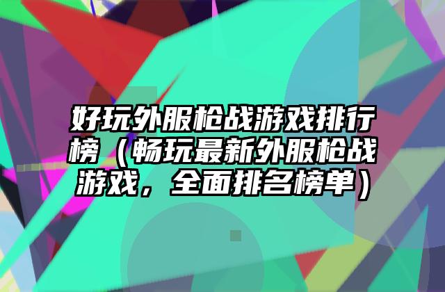 好玩外服枪战游戏排行榜（畅玩最新外服枪战游戏，全面排名榜单）