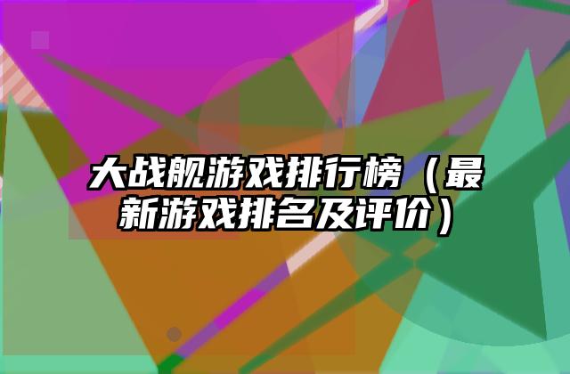 大战舰游戏排行榜（最新游戏排名及评价）