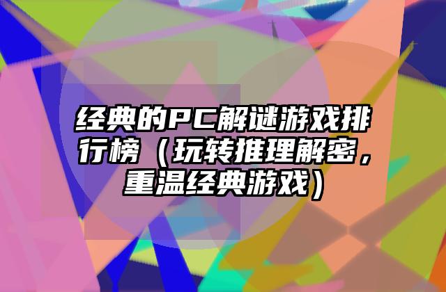 经典的PC解谜游戏排行榜（玩转推理解密，重温经典游戏）