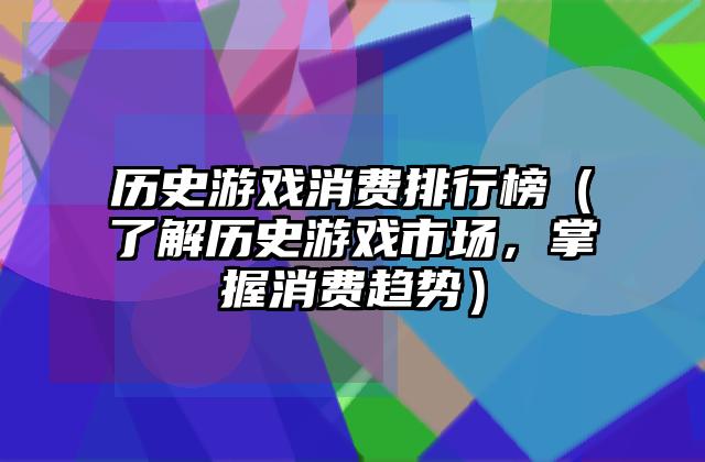 历史游戏消费排行榜（了解历史游戏市场，掌握消费趋势）