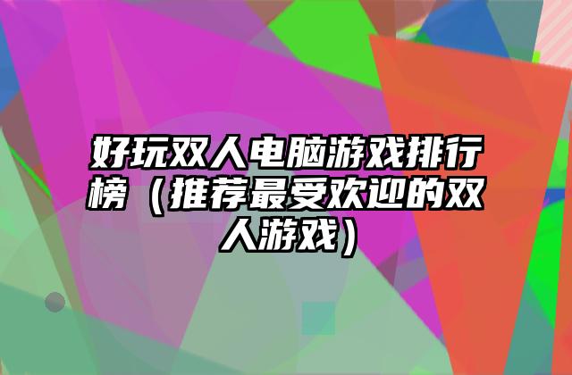 好玩双人电脑游戏排行榜（推荐最受欢迎的双人游戏）
