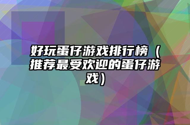 好玩蛋仔游戏排行榜（推荐最受欢迎的蛋仔游戏）