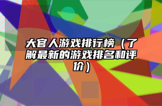 大官人游戏排行榜（了解最新的游戏排名和评价）