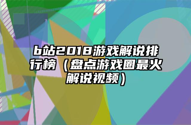 b站2018游戏解说排行榜（盘点游戏圈最火解说视频）