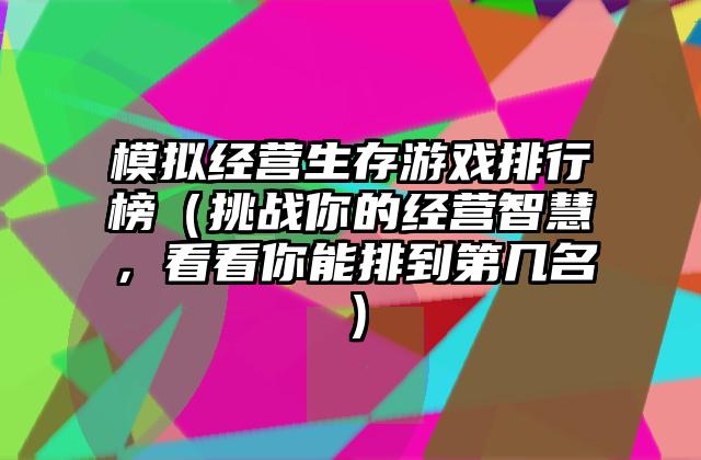 模拟经营生存游戏排行榜（挑战你的经营智慧，看看你能排到第几名）