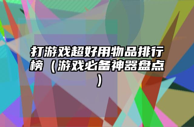 打游戏超好用物品排行榜（游戏必备神器盘点）