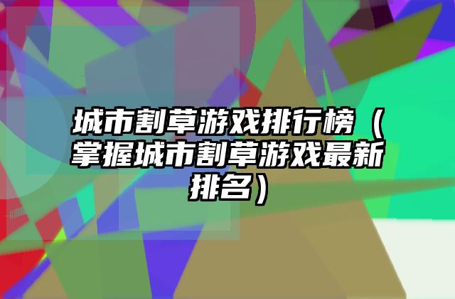 城市割草游戏排行榜（掌握城市割草游戏最新排名）