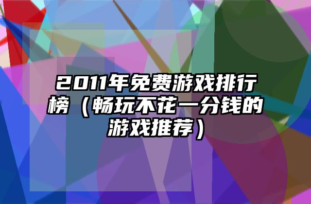 2011年免费游戏排行榜（畅玩不花一分钱的游戏推荐）