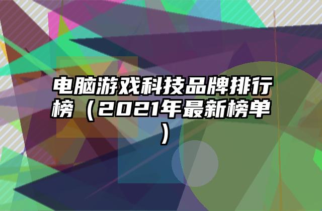电脑游戏科技品牌排行榜（2021年最新榜单）