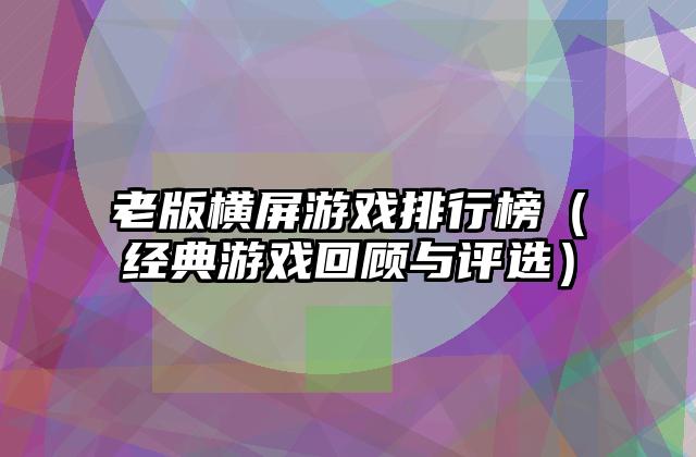 老版横屏游戏排行榜（经典游戏回顾与评选）